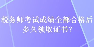 稅務(wù)師考試成績(jī)?nèi)亢细窈蠖嗑妙I(lǐng)取證書？