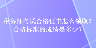 稅務(wù)師考試合格證書怎么領(lǐng)??？合格標(biāo)準(zhǔn)的成績是多少？