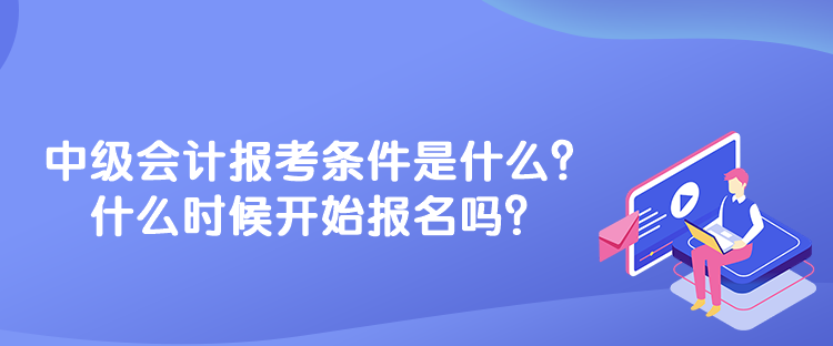 中級會計報考條件是什么？什么時候開始報名嗎？