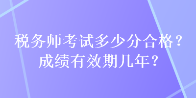 稅務(wù)師考試多少分合格？成績有效期幾年？