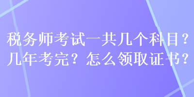 稅務(wù)師考試一共幾個科目？幾年考完？怎么領(lǐng)取證書？