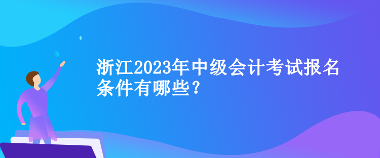 浙江2023年中級會(huì)計(jì)考試報(bào)名條件有哪些？