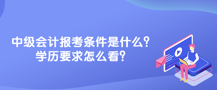 中級會(huì)計(jì)報(bào)考條件是什么？學(xué)歷要求怎么看？