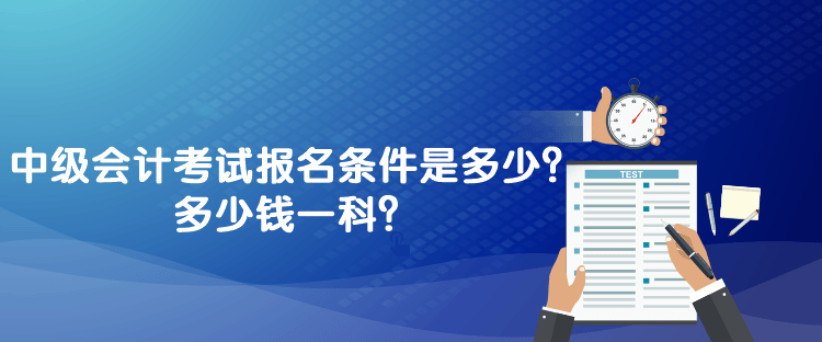 中級(jí)會(huì)計(jì)考試報(bào)名條件是多少？多少錢(qián)一科？