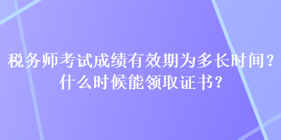 稅務(wù)師考試成績(jī)有效期為多長(zhǎng)時(shí)間？什么時(shí)候能領(lǐng)取證書？