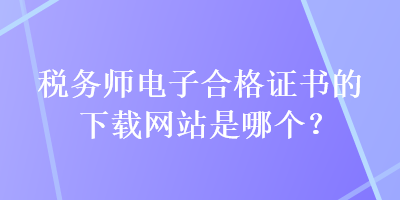 稅務(wù)師電子合格證書的下載網(wǎng)站是哪個？