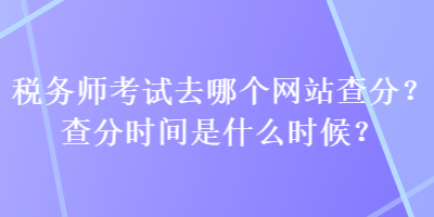 稅務(wù)師考試去哪個(gè)網(wǎng)站查分？查分時(shí)間是什么時(shí)候？