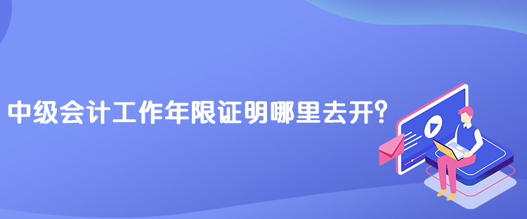 中級會計(jì)工作年限證明哪里去開？