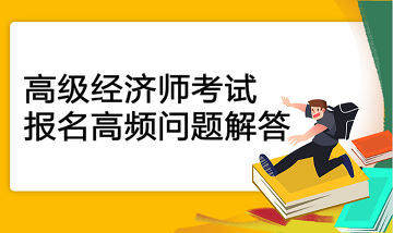 高級經(jīng)濟(jì)師考試報名高頻問題解答