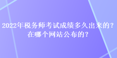 2022年稅務師考試成績多久出來的？在哪個網(wǎng)站公布的？