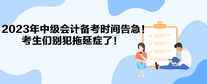 2023年中級會計備考時間告急！考生們別犯拖延癥了！