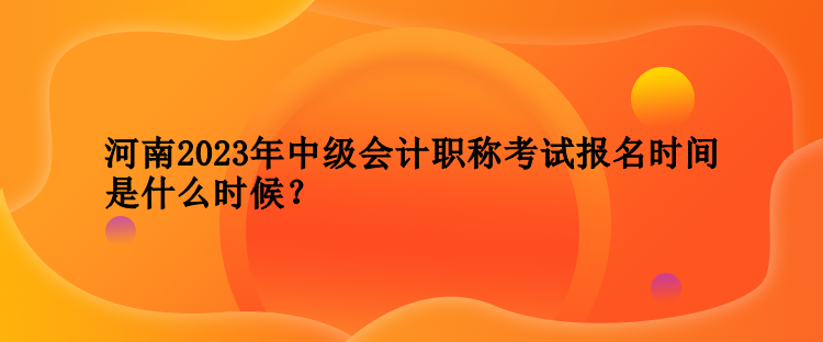 河南2023年中級會計職稱考試報名時間是什么時候？