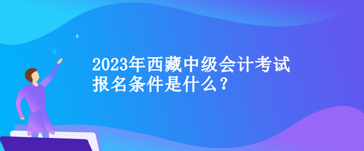 2023年西藏中級(jí)會(huì)計(jì)考試報(bào)名條件是什么？