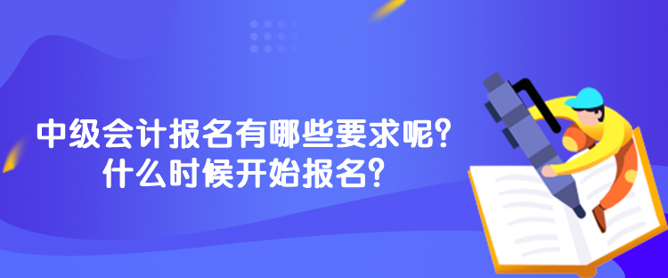 中級(jí)會(huì)計(jì)報(bào)名有哪些要求呢？什么時(shí)候開(kāi)始報(bào)名？