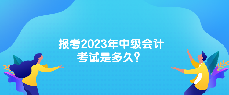 報(bào)考2023年中級會計(jì)考試是多久？