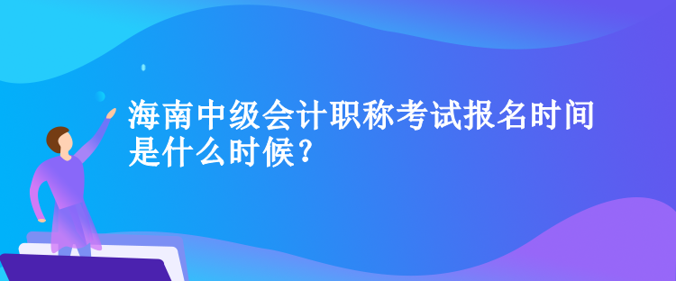 海南中級(jí)會(huì)計(jì)職稱考試報(bào)名時(shí)間是什么時(shí)候？