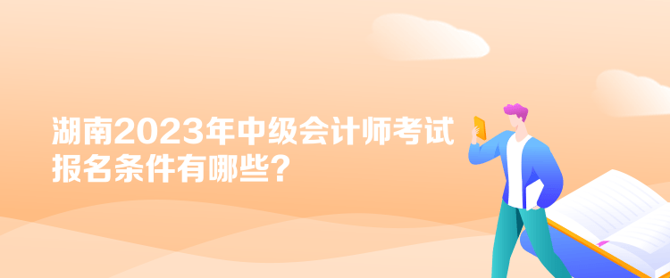 湖南2023年中級(jí)會(huì)計(jì)師考試報(bào)名條件有哪些？