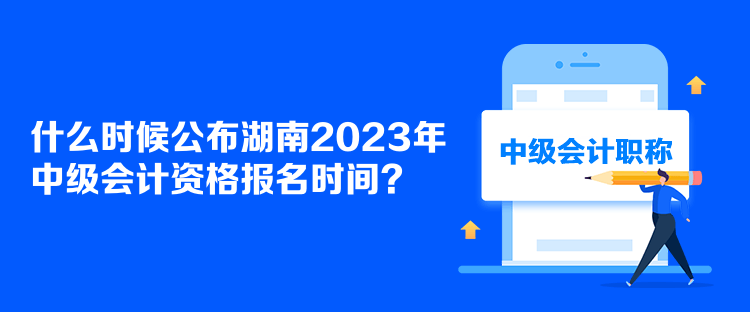 什么時(shí)候公布湖南2023年中級會(huì)計(jì)資格報(bào)名時(shí)間？