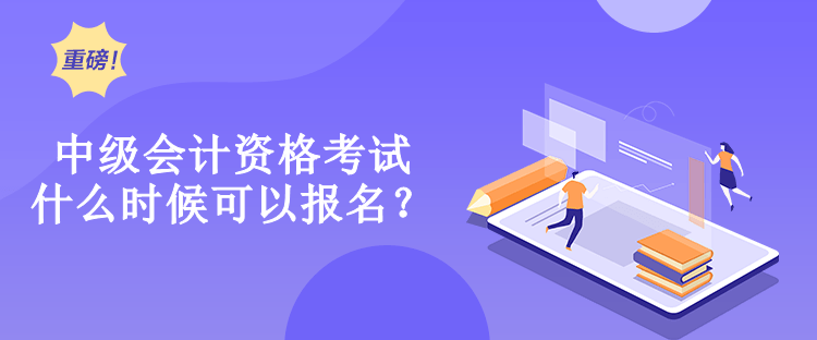 中級會計資格考試什么時候可以報名？