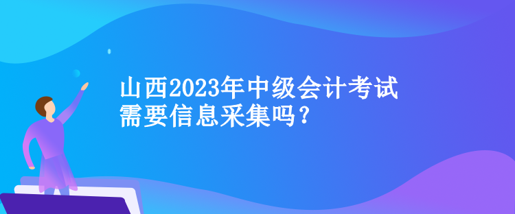 山西2023年中級會計考試需要信息采集嗎？