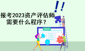 報考2023資產(chǎn)評估師需要什么程序？