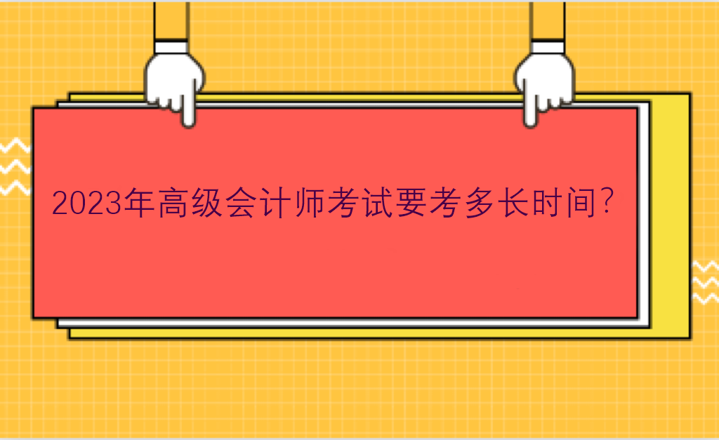 2023年高級(jí)會(huì)計(jì)師考試要考多長(zhǎng)時(shí)間？