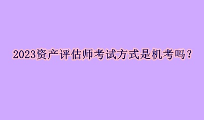 2023資產(chǎn)評(píng)估師考試方式是機(jī)考嗎？