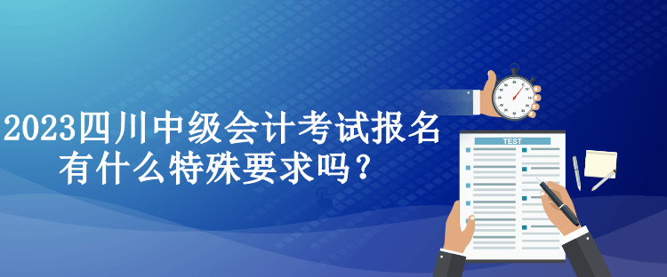 2023四川中級會計考試報名有什么特殊要求嗎？