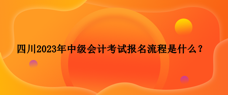 四川2023年中級會計考試報名流程是什么？