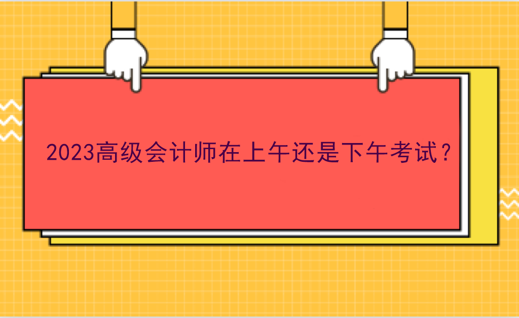 2023高級(jí)會(huì)計(jì)師在上午還是下午考試？