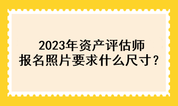 2023年資產(chǎn)評估師報名照片要求什么尺寸？