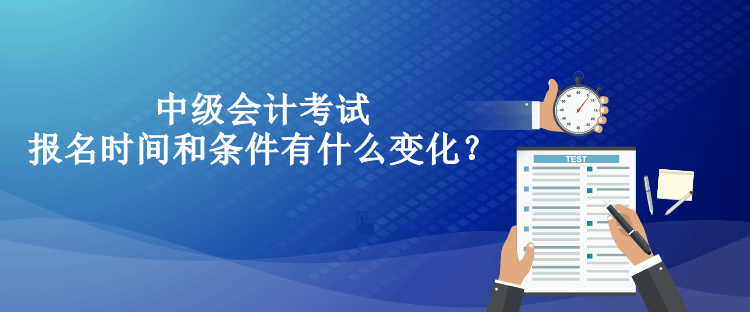 中級會計(jì)考試報(bào)名時間和條件有什么變化？