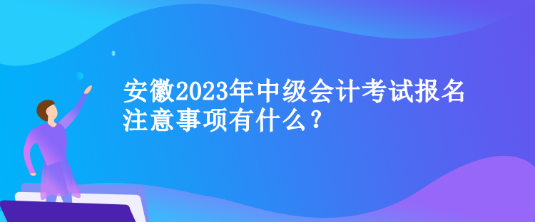 安徽2023年中級會計考試報名注意事項有什么？