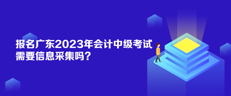 報名廣東2023年會計中級考試需要信息采集嗎？