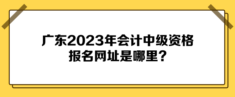 廣東2023年會計中級資格報名網(wǎng)址是哪里？