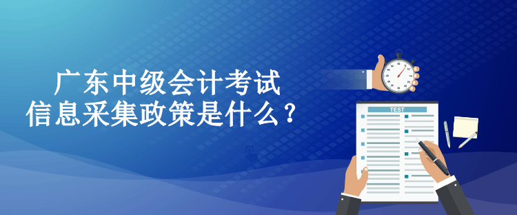 廣東中級(jí)會(huì)計(jì)考試信息采集政策是什么？