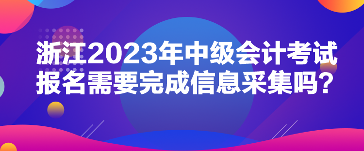 浙江2023年中級(jí)會(huì)計(jì)考試報(bào)名需要完成信息采集嗎？