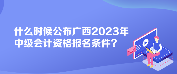 什么時(shí)候公布廣西2023年中級(jí)會(huì)計(jì)資格報(bào)名條件？