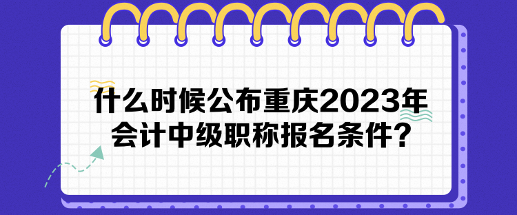 什么時候公布重慶2023年會計中級職稱報名條件？