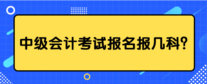 中級(jí)會(huì)計(jì)考試報(bào)名報(bào)幾科？