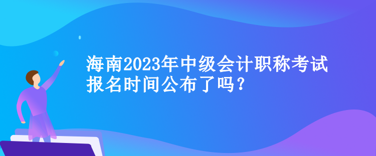 海南2023年中級(jí)會(huì)計(jì)職稱考試報(bào)名時(shí)間公布了嗎？