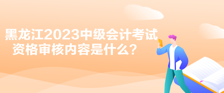 黑龍江2023中級(jí)會(huì)計(jì)考試資格審核內(nèi)容是什么？