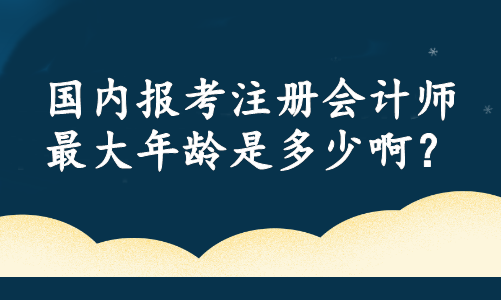 國內(nèi)報考注冊會計師最大年齡是多少啊？