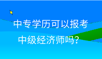 中專學(xué)歷可以報(bào)考中級(jí)經(jīng)濟(jì)師嗎？