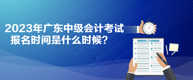 2023年廣東中級會計(jì)考試報(bào)名時(shí)間是什么時(shí)候？