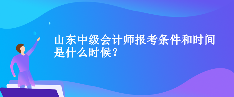 山東中級(jí)會(huì)計(jì)師報(bào)考條件和時(shí)間是什么時(shí)候？