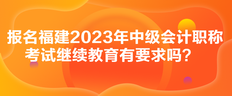 報(bào)名福建2023年中級(jí)會(huì)計(jì)職稱(chēng)考試?yán)^續(xù)教育有要求嗎？