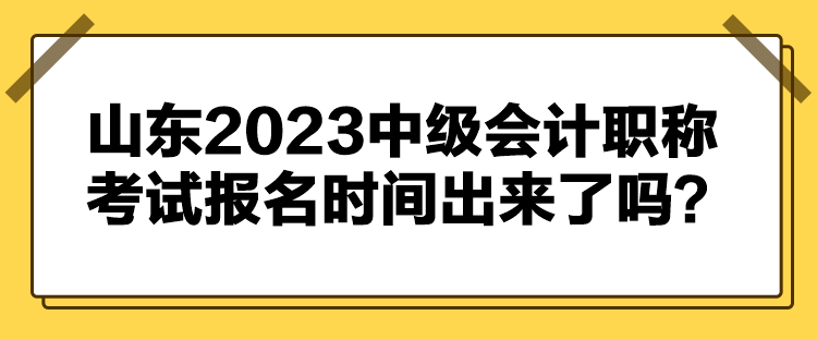 山東2023中級(jí)會(huì)計(jì)職稱考試報(bào)名時(shí)間出來(lái)了嗎？