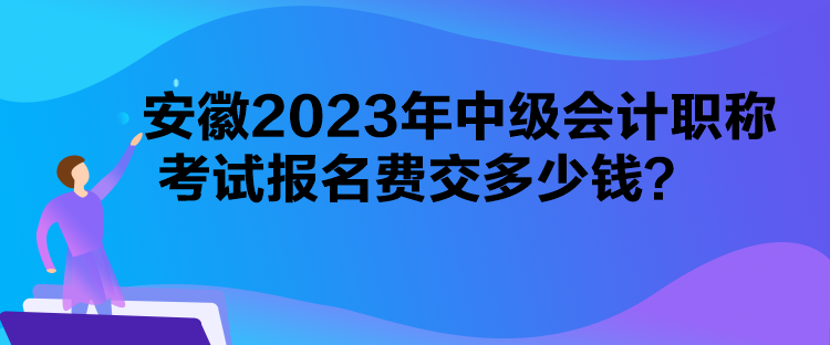 安徽2023年中級會計職稱考試報名費(fèi)交多少錢？