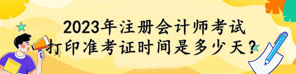 2023年注冊會計師考試打印準考證時間是多少天？